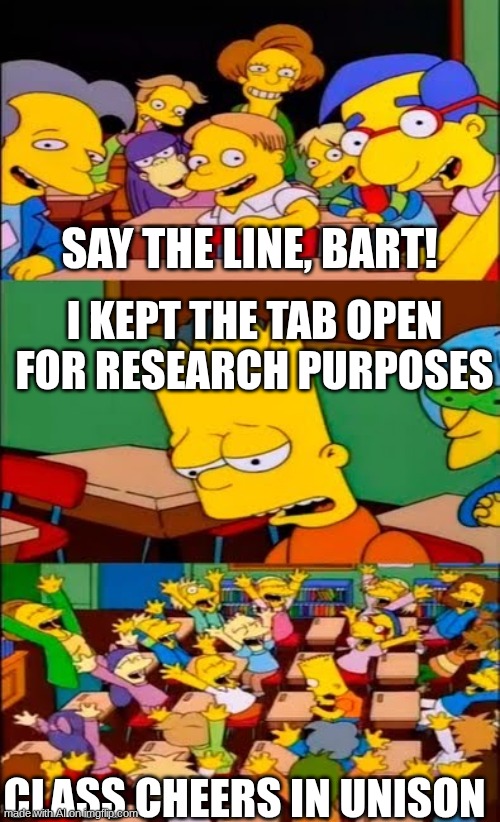 E | SAY THE LINE, BART! I KEPT THE TAB OPEN FOR RESEARCH PURPOSES; CLASS CHEERS IN UNISON | image tagged in say the line bart simpsons | made w/ Imgflip meme maker