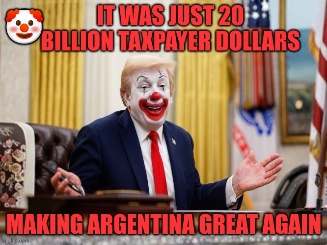 Argentina Handout | 🤡; IT WAS JUST 20 BILLION TAXPAYER DOLLARS; MAKING ARGENTINA GREAT AGAIN | image tagged in trump,gop,maga,nazis,fascist,argentina | made w/ Imgflip meme maker