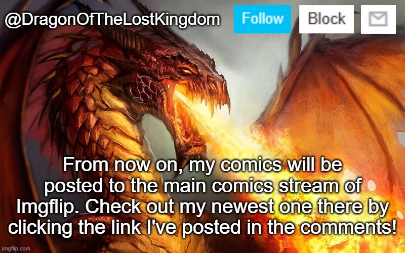 DragonOfTheLostKingdom Announcement Template | From now on, my comics will be posted to the main comics stream of Imgflip. Check out my newest one there by clicking the link I've posted in the comments! | image tagged in dragonofthelostkingdom announcement template | made w/ Imgflip meme maker