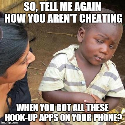 Third World Skeptical Kid | SO, TELL ME AGAIN HOW YOU AREN'T CHEATING WHEN YOU GOT ALL THESE HOOK-UP APPS ON YOUR PHONE? | image tagged in memes,third world skeptical kid | made w/ Imgflip meme maker