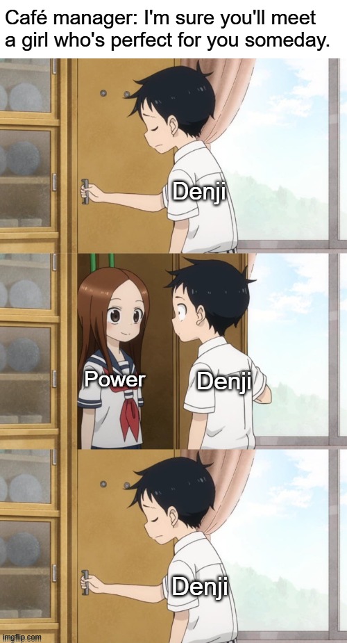 Chainsaw Man – The Movie: Reze Arc post credits in a nutshell | Café manager: I'm sure you'll meet a girl who's perfect for you someday. Denji; Power; Denji; Denji | image tagged in ignoring takagi,manga,anime,chainsaw man,csm,denji | made w/ Imgflip meme maker
