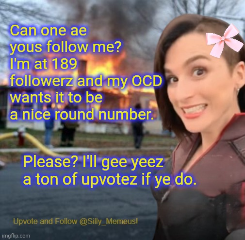 It needz 2 b 190, pleeeeeeezeeee!!!! | Can one ae yous follow me? I'm at 189 followerz and my OCD wants it to be a nice round number. Please? I'll gee yeez a ton of upvotez if ye do. | image tagged in disaster girl memeus edition template | made w/ Imgflip meme maker