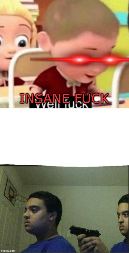 INSANE FUCK | image tagged in well frick,gun pointed to himself | made w/ Imgflip meme maker