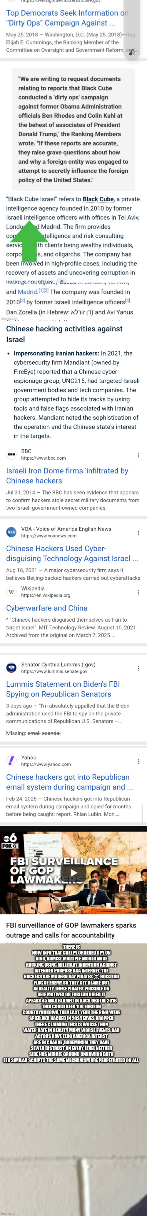 Readers highgest : Chicoms,isreali intelligent and hackers = Bad news for demonrats and patriots | THERE IS NOW INFO THAT CREEPY ORDERED SPY ON RINO, ADMIST MULTIPLE WORLD WIDE HACKING,USING MILLITARY INVENTION AGIANST INTENDED PURPOSE AKA INTERNET. THE HACKERS ARE MODERN DAY PIRATES ☠️ HOISTING FLAG OF ENEMY SO THEY GET BLAME BUT IN REALITY THERE PIRATES POSSIBLE ON SELF MOTIVES OR FORIEGN HIRED IT APEARS 45 WAS BLAMED IN HACK ORDEAL 2018 THIS COULD BEEN 100 FORIEGN COUNTRYUNKOWN,THEN LAST YEAR THE RINO WERE SPIED AKA HACKED IN 2024 EAVES DROPPED THERE CLAIMING THIS IS WORSE THAN WATER GATE IN REALITY MANY WORSE EVENTS,BAD ACTORS HAVE ZERO AMERICA INTERST ARE IN CHARGE ,BAREMINUM THEY HAVE SEWED DISTRUST ON EVERY LEVEL NEITHER SIDE HAS MIDDLE GROUND UNKOWING BOTH FED SIMILAR SCRIPTS THE SAME MECHANISM ARE PERPETRATED ON ALL | image tagged in hack,china,wtf | made w/ Imgflip meme maker