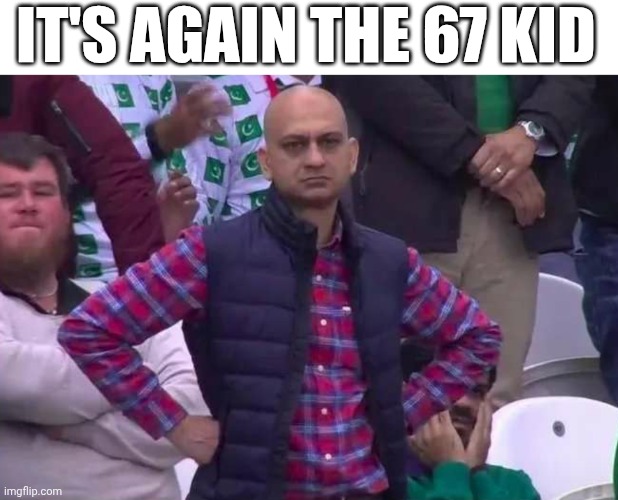 Gahy | IT'S AGAIN THE 67 KID | image tagged in unimpressed man | made w/ Imgflip meme maker