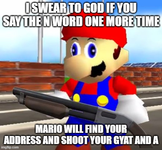 I SWEAR TO GOD IF YOU SAY THE N WORD ONE MORE TIME MARIO WILL FIND YOUR ADDRESS AND SHOOT YOUR GYAT AND A | image tagged in smg4 shotgun mario | made w/ Imgflip meme maker