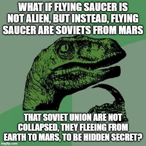 if... | WHAT IF FLYING SAUCER IS NOT ALIEN, BUT INSTEAD, FLYING SAUCER ARE SOVIETS FROM MARS; THAT SOVIET UNION ARE NOT COLLAPSED, THEY FLEEING FROM EARTH TO MARS, TO BE HIDDEN SECRET? | image tagged in philosoraptor,soviet union,mars,ufo,theory,what if | made w/ Imgflip meme maker