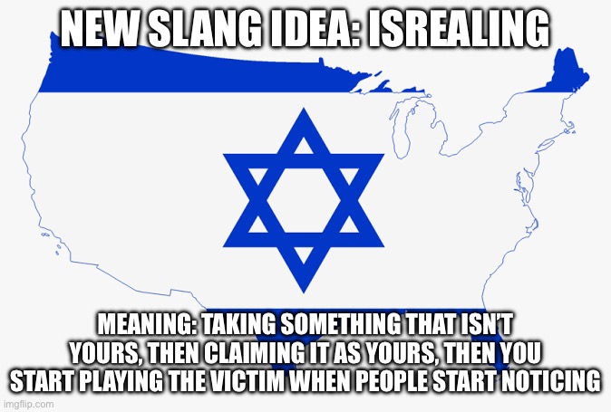 United States of Israel | NEW SLANG IDEA: ISREALING; MEANING: TAKING SOMETHING THAT ISN’T YOURS, THEN CLAIMING IT AS YOURS, THEN YOU START PLAYING THE VICTIM WHEN PEOPLE START NOTICING | image tagged in united states of israel | made w/ Imgflip meme maker