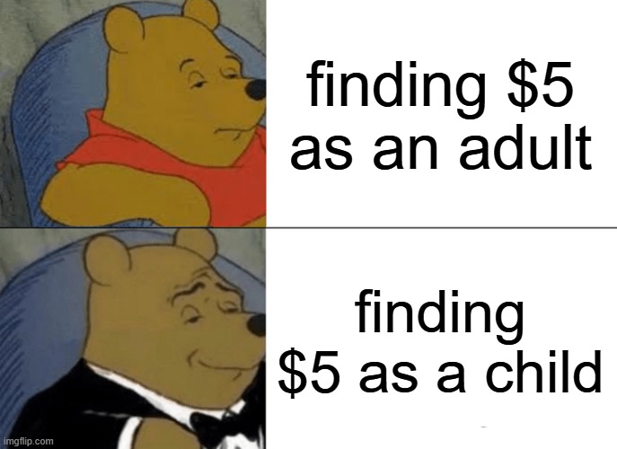 IM RICH | finding $5 as an adult; finding $5 as a child | image tagged in memes,tuxedo winnie the pooh | made w/ Imgflip meme maker