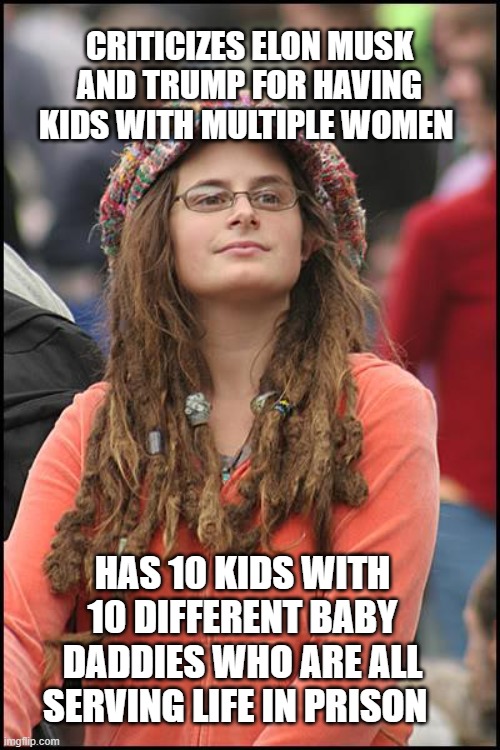 and she refuses to work | CRITICIZES ELON MUSK AND TRUMP FOR HAVING KIDS WITH MULTIPLE WOMEN; HAS 10 KIDS WITH 10 DIFFERENT BABY DADDIES WHO ARE ALL SERVING LIFE IN PRISON | image tagged in memes,college liberal,liberals,elon musk | made w/ Imgflip meme maker