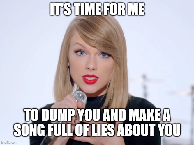 it's me hi, you're the problem it's you | IT'S TIME FOR ME; TO DUMP YOU AND MAKE A SONG FULL OF LIES ABOUT YOU | image tagged in sweet taylor swift,taylor swift,pop music,funny,lol | made w/ Imgflip meme maker