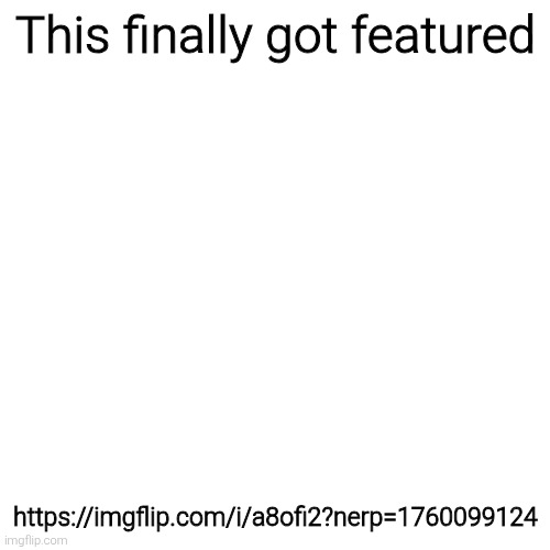 Blank Transparent Square | This finally got featured; https://imgflip.com/i/a8ofi2?nerp=1760099124 | image tagged in memes,blank transparent square | made w/ Imgflip meme maker