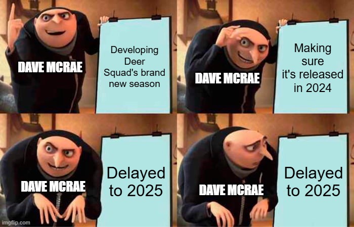One month left and the new season of Deer Squad is released! | Developing Deer Squad's brand new season; Making sure it's released in 2024; DAVE MCRAE; DAVE MCRAE; Delayed to 2025; Delayed to 2025; DAVE MCRAE; DAVE MCRAE | image tagged in memes,gru's plan,deersquad,deer squad,despicable me,funny | made w/ Imgflip meme maker