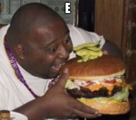 E | image tagged in weird-fat-man-eating-burger | made w/ Imgflip meme maker