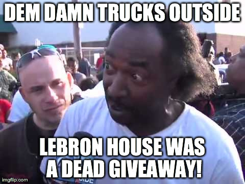 DEM DAMN TRUCKS OUTSIDE LEBRON HOUSE WAS A DEAD GIVEAWAY! | image tagged in comedy | made w/ Imgflip meme maker
