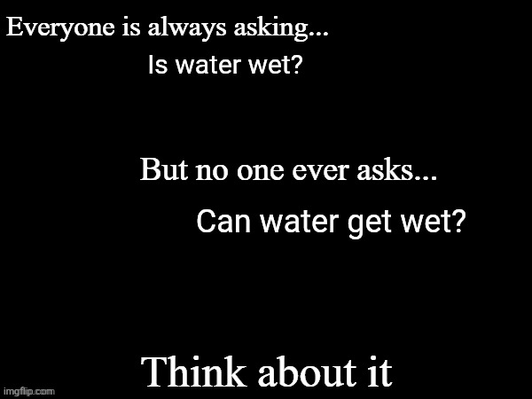 Questions | Is water wet? Can water get wet? | image tagged in everyone is always asking but no one ever asks,question | made w/ Imgflip meme maker