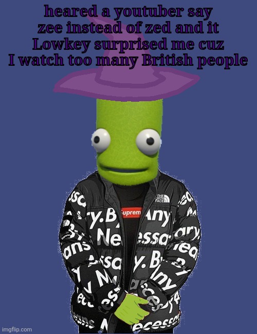 SPOOKY epilektoi drip | heared a youtuber say zee instead of zed and it Lowkey surprised me cuz I watch too many British people | image tagged in spooky epilektoi drip | made w/ Imgflip meme maker