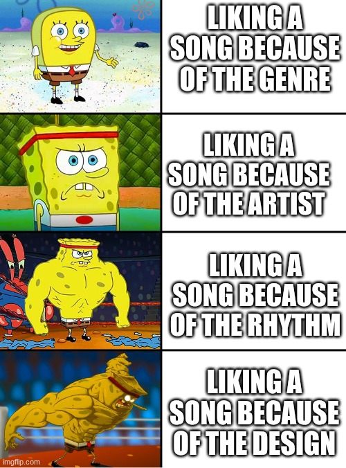 Liking Music | LIKING A SONG BECAUSE OF THE GENRE; LIKING A SONG BECAUSE OF THE ARTIST; LIKING A SONG BECAUSE OF THE RHYTHM; LIKING A SONG BECAUSE OF THE DESIGN | image tagged in spongebob getting stronger | made w/ Imgflip meme maker