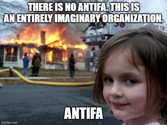 Antifa | THERE IS NO ANTIFA. THIS IS AN ENTIRELY IMAGINARY ORGANIZATION. ANTIFA | image tagged in memes,disaster girl | made w/ Imgflip meme maker