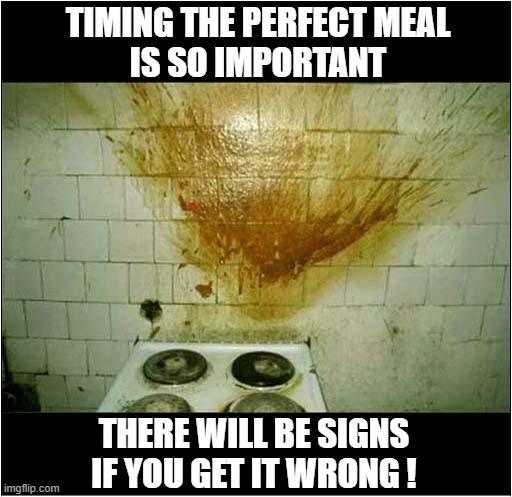 A Useful Cooking Tip | TIMING THE PERFECT MEAL
IS SO IMPORTANT; THERE WILL BE SIGNS IF YOU GET IT WRONG ! | image tagged in cooking,timing,explosion | made w/ Imgflip meme maker