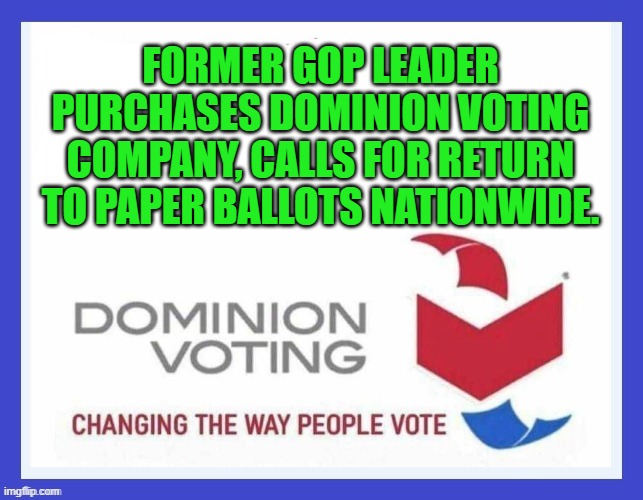 Dominion Voting Systems | FORMER GOP LEADER PURCHASES DOMINION VOTING COMPANY, CALLS FOR RETURN TO PAPER BALLOTS NATIONWIDE. | image tagged in dominion voting systems | made w/ Imgflip meme maker