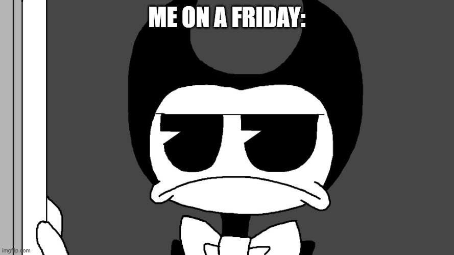 Controversial Opinion: I hate Fridays | ME ON A FRIDAY: | image tagged in bendy | made w/ Imgflip meme maker