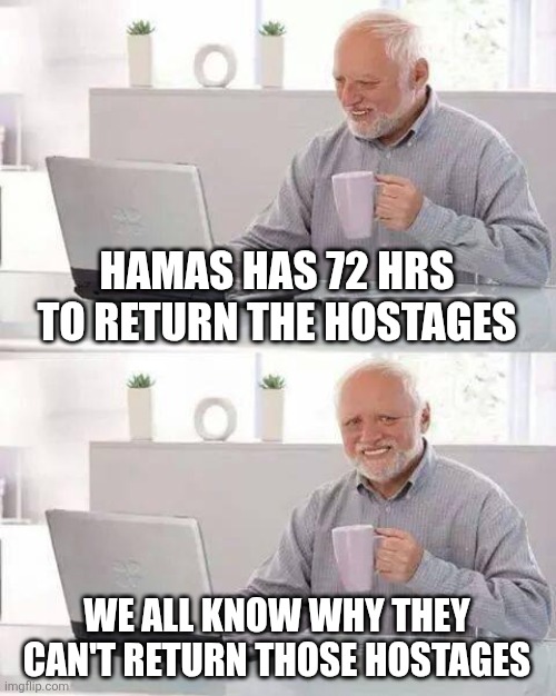 Hide the Pain Harold | HAMAS HAS 72 HRS TO RETURN THE HOSTAGES; WE ALL KNOW WHY THEY CAN'T RETURN THOSE HOSTAGES | image tagged in memes,hide the pain harold | made w/ Imgflip meme maker