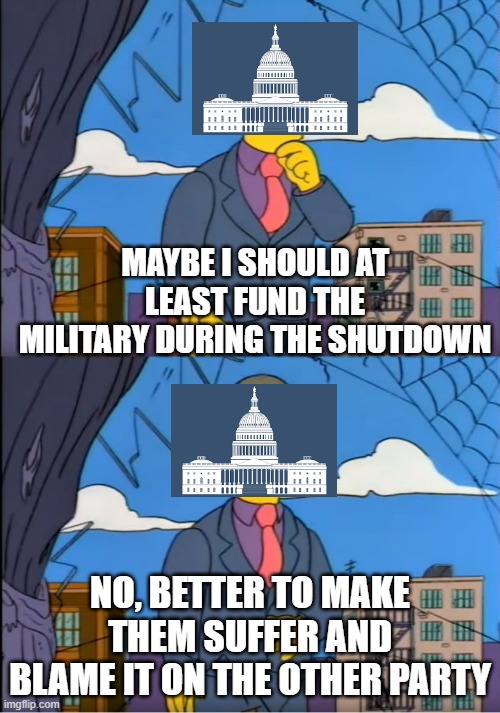 Skinner Out Of Touch | MAYBE I SHOULD AT LEAST FUND THE MILITARY DURING THE SHUTDOWN; NO, BETTER TO MAKE THEM SUFFER AND BLAME IT ON THE OTHER PARTY | image tagged in skinner out of touch | made w/ Imgflip meme maker