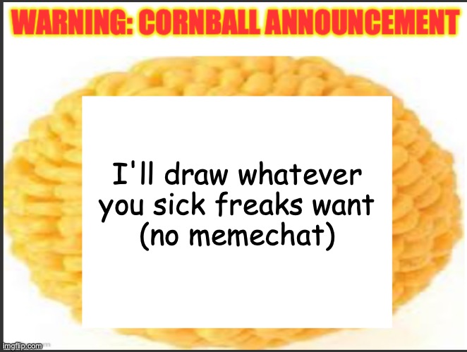 cornball announcement | I'll draw whatever you sick freaks want
(no memechat) | image tagged in cornball announcement | made w/ Imgflip meme maker