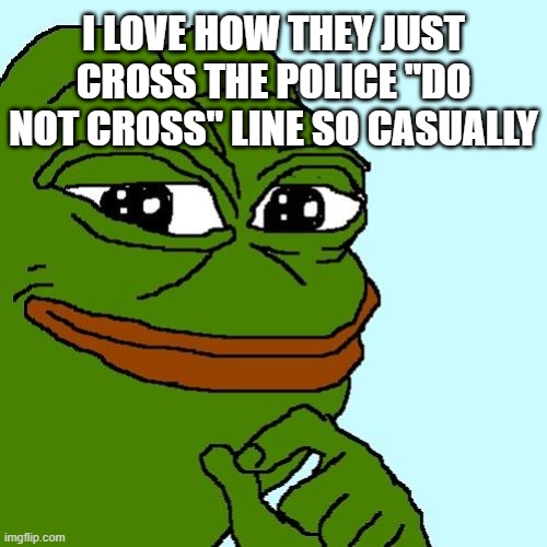 pepe | I LOVE HOW THEY JUST CROSS THE POLICE "DO NOT CROSS" LINE SO CASUALLY | image tagged in pepe | made w/ Imgflip meme maker