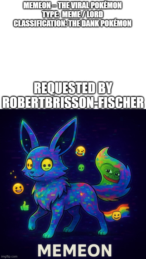 new fakemon | MEMEON – THE VIRAL POKÉMON

TYPE:  MEME / LORD
CLASSIFICATION: THE DANK POKÉMON; REQUESTED BY ROBERTBRISSON-FISCHER | image tagged in pokemon go,fakemon | made w/ Imgflip meme maker