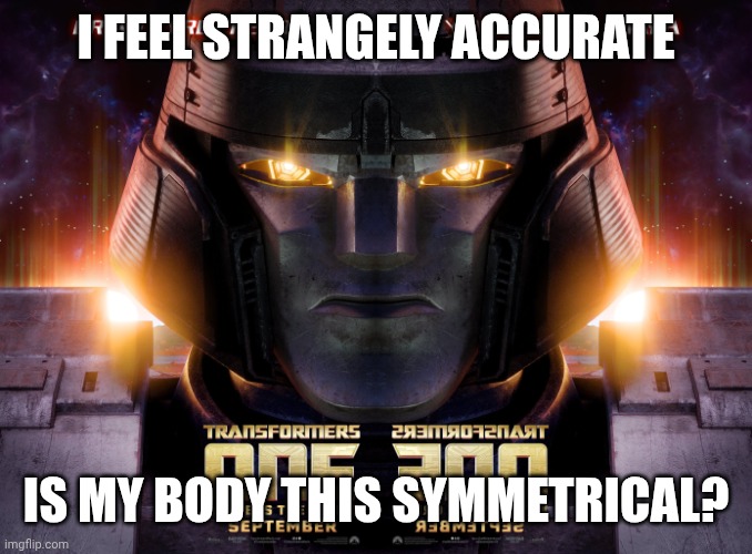 Symmetry D-16 | I FEEL STRANGELY ACCURATE; IS MY BODY THIS SYMMETRICAL? | image tagged in meme-atron d-67 | made w/ Imgflip meme maker
