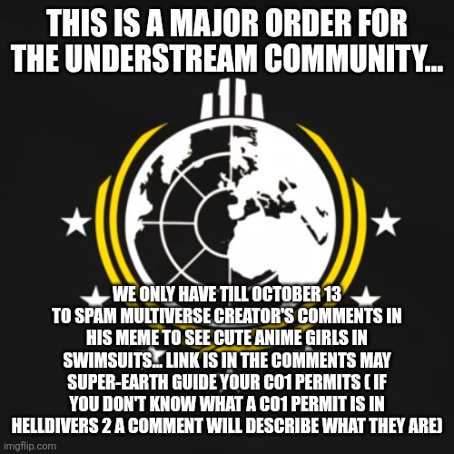 (:skull: -MC) | THIS IS A MAJOR ORDER FOR THE UNDERSTREAM COMMUNITY... WE ONLY HAVE TILL OCTOBER 13 TO SPAM MULTIVERSE CREATOR'S COMMENTS IN HIS MEME TO SEE CUTE ANIME GIRLS IN SWIMSUITS... LINK IS IN THE COMMENTS MAY SUPER-EARTH GUIDE YOUR CO1 PERMITS ( IF YOU DON'T KNOW WHAT A CO1 PERMIT IS IN HELLDIVERS 2 A COMMENT WILL DESCRIBE WHAT THEY ARE) | image tagged in bruh -mc,skull | made w/ Imgflip meme maker