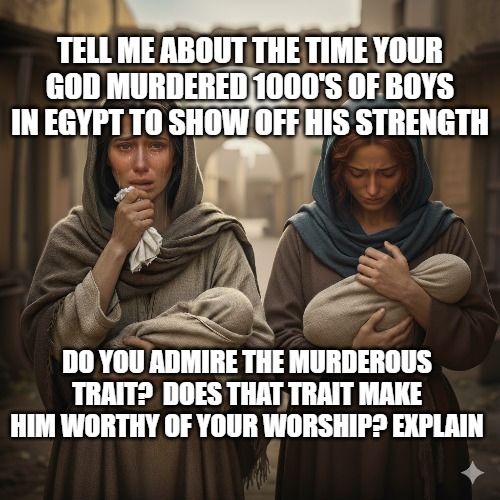 Murdered Baby Boys In Egypt | TELL ME ABOUT THE TIME YOUR GOD MURDERED 1000'S OF BOYS IN EGYPT TO SHOW OFF HIS STRENGTH; DO YOU ADMIRE THE MURDEROUS TRAIT?  DOES THAT TRAIT MAKE HIM WORTHY OF YOUR WORSHIP? EXPLAIN | made w/ Imgflip meme maker
