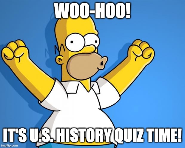 Woohoo Homer Simpson | WOO-HOO! IT'S U.S. HISTORY QUIZ TIME! | image tagged in woohoo homer simpson | made w/ Imgflip meme maker
