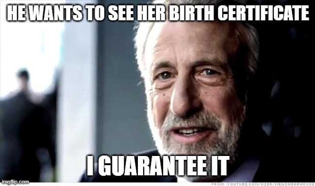 I Guarantee It Meme | HE WANTS TO SEE HER BIRTH CERTIFICATE; I GUARANTEE IT | image tagged in memes,i guarantee it | made w/ Imgflip meme maker