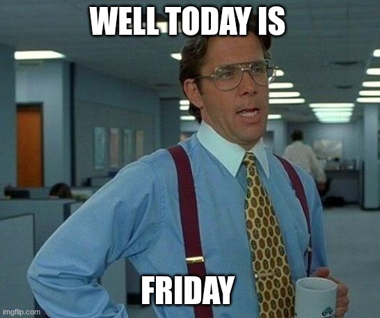 Friday!!!!!!!!! | WELL TODAY IS; FRIDAY | image tagged in memes,that would be great | made w/ Imgflip meme maker