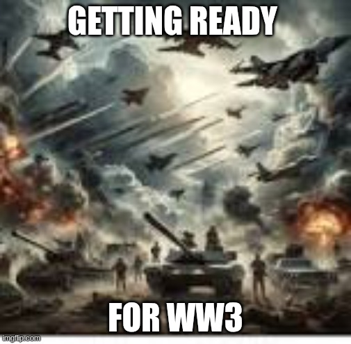 getting ready for ww3 | GETTING READY; FOR WW3 | image tagged in ww3 | made w/ Imgflip meme maker