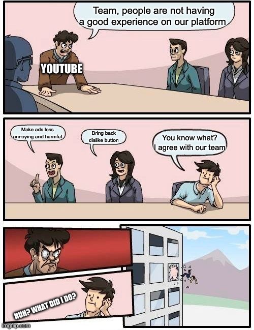 YouTube is getting worse | Team, people are not having a good experience on our platform; YOUTUBE; Make ads less annoying and harmful; Bring back dislike button; You know what? I agree with our team; HUH? WHAT DID I DO? | image tagged in memes,boardroom meeting suggestion | made w/ Imgflip meme maker