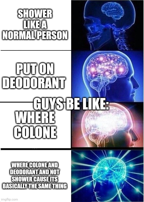 Expanding Brain | SHOWER LIKE A NORMAL PERSON; PUT ON DEODORANT; GUYS BE LIKE:; WHERE COLONE; WHERE COLONE AND DEODORANT AND NOT SHOWER CAUSE ITS BASICALLY THE SAME THING | image tagged in memes,expanding brain | made w/ Imgflip meme maker