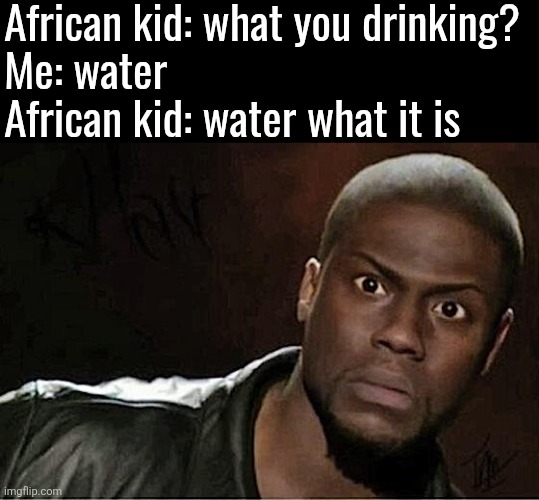Kevin Hart Meme | African kid: what you drinking?
Me: water
African kid: water what it is | image tagged in memes,kevin hart | made w/ Imgflip meme maker