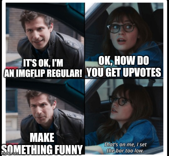 o.o | OK, HOW DO YOU GET UPVOTES; IT'S OK, I'M AN IMGFLIP REGULAR! MAKE SOMETHING FUNNY | image tagged in brooklyn 99 set the bar too low | made w/ Imgflip meme maker