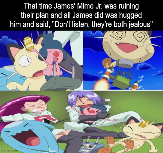 He really needs to toughen up | That time James' Mime Jr. was ruining their plan and all James did was hugged him and said, "Don't listen, they're both jealous" | image tagged in memes,pokemon,anime,funny | made w/ Imgflip meme maker
