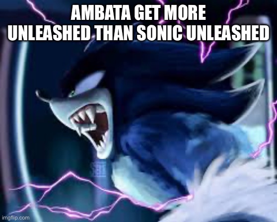 AMBATA GET MORE UNLEASHED THAN SONIC UNLEASHED | image tagged in sonic the hedgehog | made w/ Imgflip meme maker