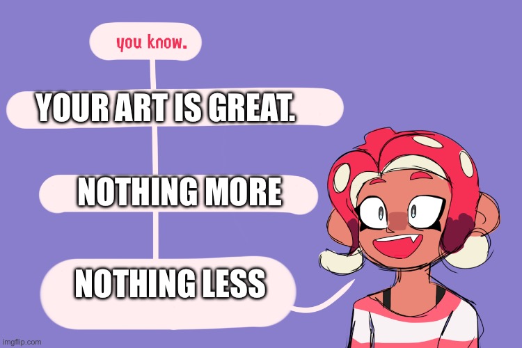 Fun facts with agent 8 | YOUR ART IS GREAT. NOTHING LESS NOTHING MORE | image tagged in fun facts with agent 8 | made w/ Imgflip meme maker