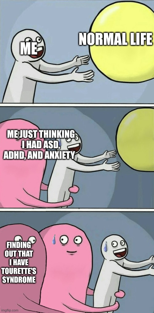 just recently found out, I guess I have TAAA | NORMAL LIFE; ME; ME JUST THINKING I HAD ASD, ADHD, AND ANXIETY; FINDING OUT THAT I HAVE TOURETTE'S SYNDROME | image tagged in an update,taaa stands for,tourettes,adhd,autsim,anxiety | made w/ Imgflip meme maker