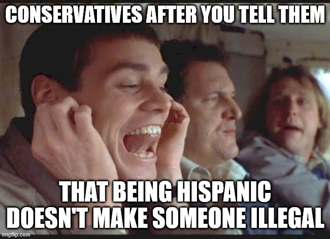 Conservatives think being nonwhite is illegal | CONSERVATIVES AFTER YOU TELL THEM; THAT BEING HISPANIC DOESN'T MAKE SOMEONE ILLEGAL | image tagged in lalala can t hear you | made w/ Imgflip meme maker