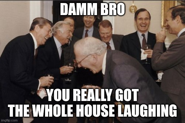 For real though | DAMM BRO; YOU REALLY GOT THE WHOLE HOUSE LAUGHING | image tagged in memes,laughing men in suits | made w/ Imgflip meme maker