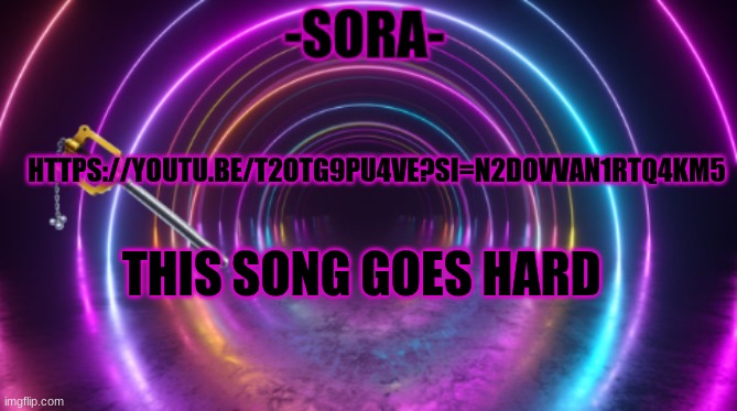https://youtu.be/t2OTG9pU4vE?si=N2dOvVaN1rTQ4KM5 | HTTPS://YOUTU.BE/T2OTG9PU4VE?SI=N2DOVVAN1RTQ4KM5; THIS SONG GOES HARD | image tagged in -sora- template | made w/ Imgflip meme maker