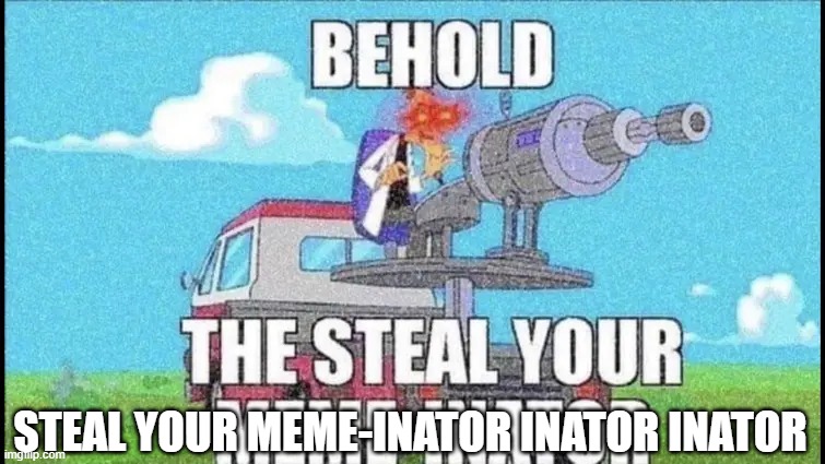 BEHOLD! THE INATOR! | STEAL YOUR MEME-INATOR INATOR INATOR | image tagged in behold the inator | made w/ Imgflip meme maker